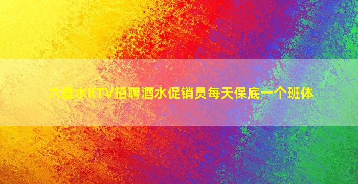 六盘水KTV招聘酒水促销员每天保底一个班体