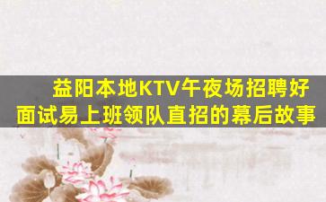 益阳本地KTV午夜场招聘好面试易上班领队直招的幕后故事